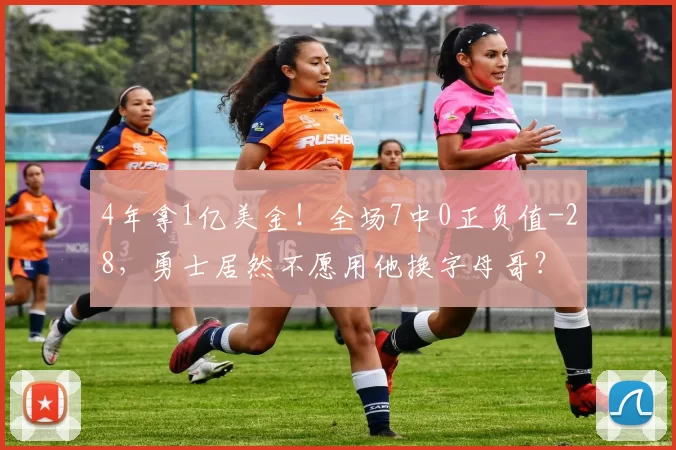 4年拿1亿美金！全场7中0正负值-28，勇士居然不愿用他换字母哥？
