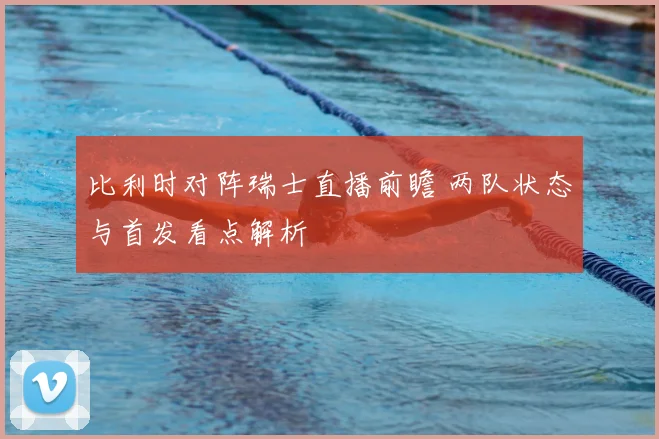 比利时对阵瑞士直播前瞻 两队状态与首发看点解析
