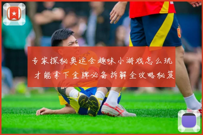 专家探秘奥运会趣味小游戏怎么玩 才能拿下金牌必备拆解全攻略秘笈实录