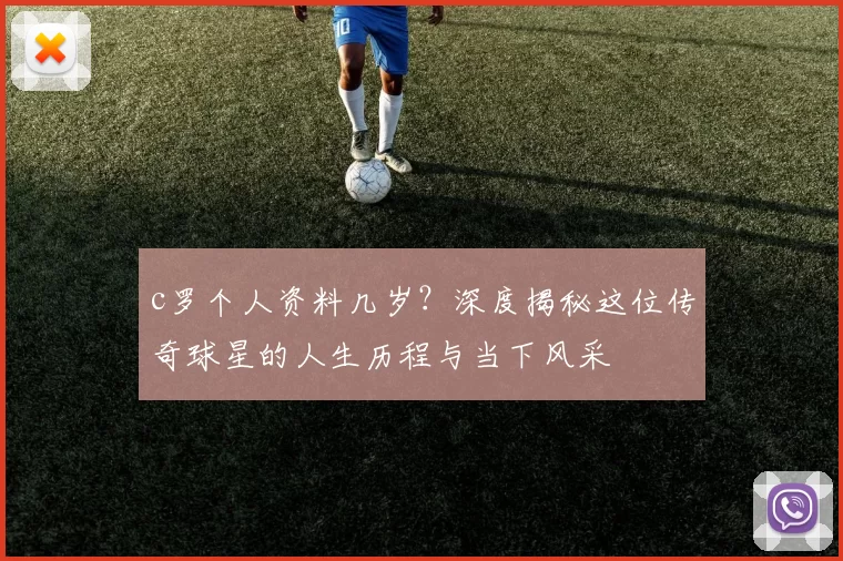 c罗个人资料几岁？深度揭秘这位传奇球星的人生历程与当下风采