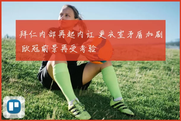 拜仁内部再起内讧 更衣室矛盾加剧 欧冠前景再受考验