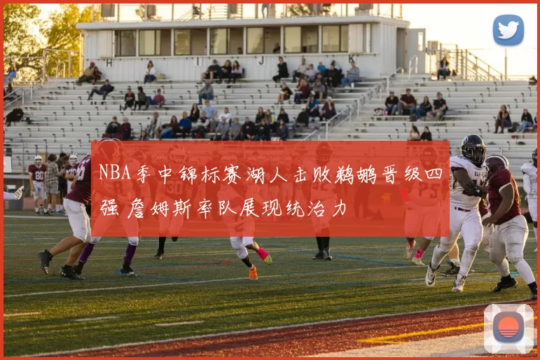 NBA季中锦标赛湖人击败鹈鹕晋级四强 詹姆斯率队展现统治力