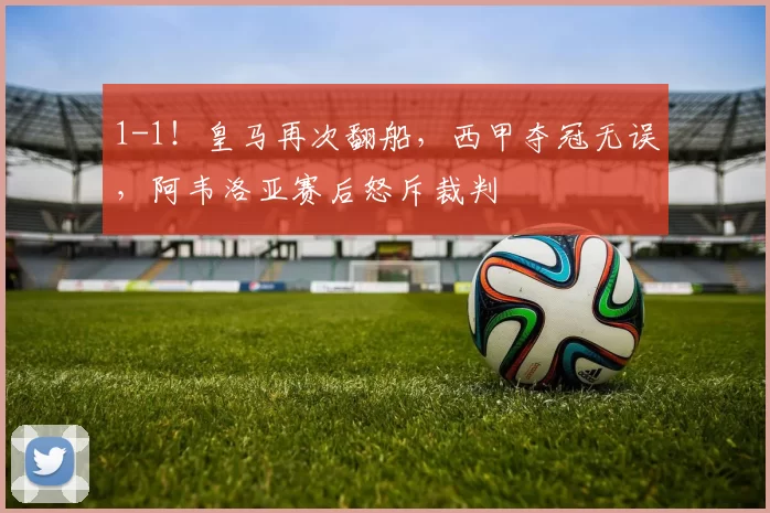 1-1！皇马再次翻船，西甲夺冠无误，阿韦洛亚赛后怒斥裁判