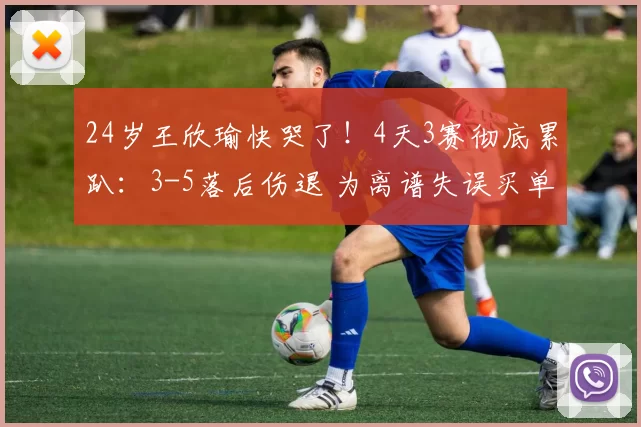 24岁王欣瑜快哭了！4天3赛彻底累趴：3-5落后伤退 为离谱失误买单