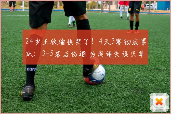 24岁王欣瑜快哭了！4天3赛彻底累趴：3-5落后伤退 为离谱失误买单