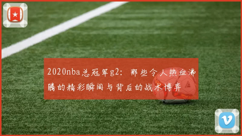 2020nba总冠军g2：那些令人热血沸腾的精彩瞬间与背后的战术博弈