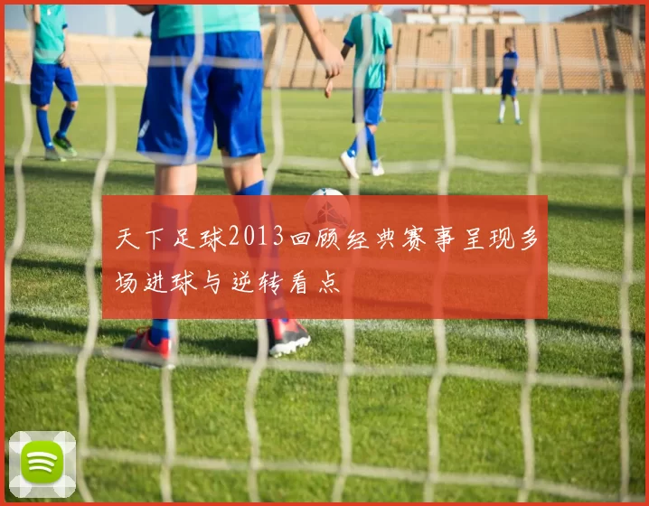 天下足球2013回顾经典赛事呈现多场进球与逆转看点