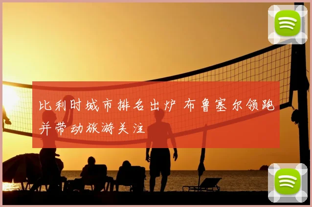 比利时城市排名出炉 布鲁塞尔领跑并带动旅游关注