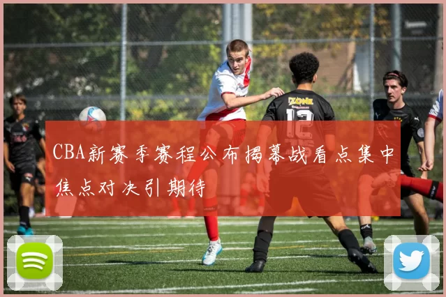 CBA新赛季赛程公布揭幕战看点集中焦点对决引期待