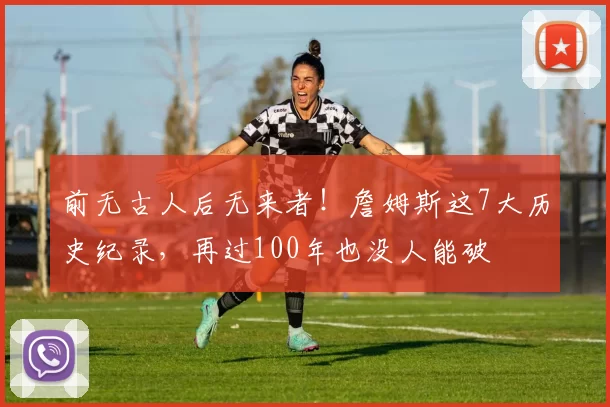 前无古人后无来者！詹姆斯这7大历史纪录，再过100年也没人能破