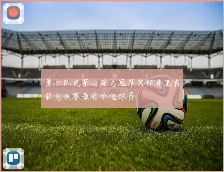 勇士队史第七座总冠军奖杯库里首获总决赛最有价值球员