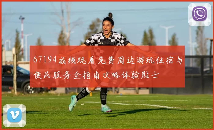 67194成线观看免费周边游玩住宿与便民服务全指南攻略体验贴士