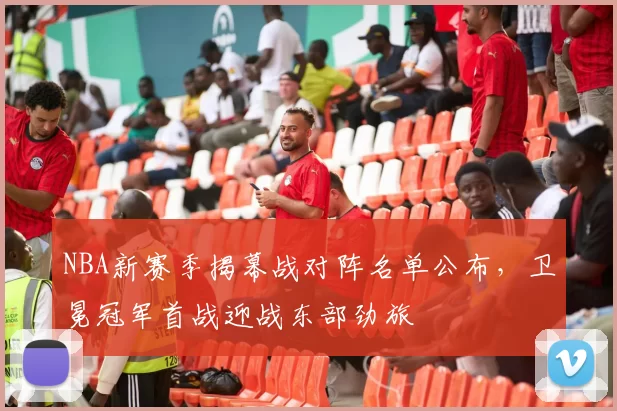 NBA新赛季揭幕战对阵名单公布，卫冕冠军首战迎战东部劲旅