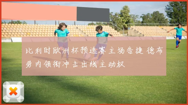 比利时欧洲杯预选赛主场告捷 德布劳内领衔冲击出线主动权