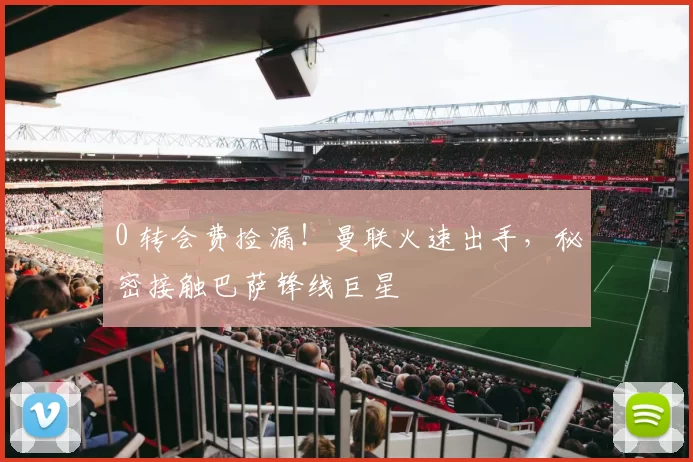 0 转会费捡漏！曼联火速出手，秘密接触巴萨锋线巨星