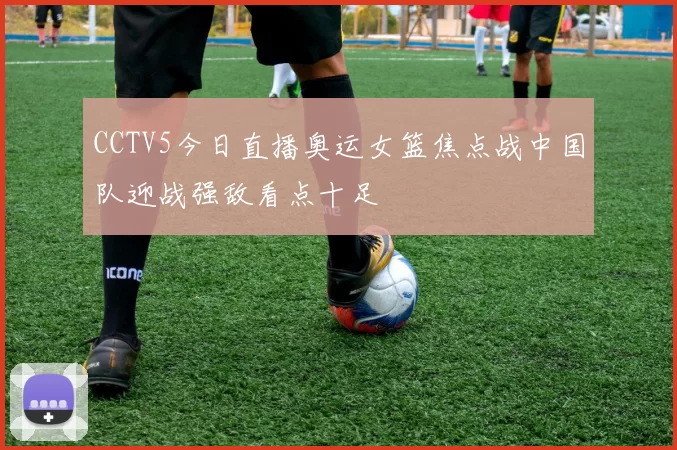 CCTV5今日直播奥运女篮焦点战中国队迎战强敌看点十足