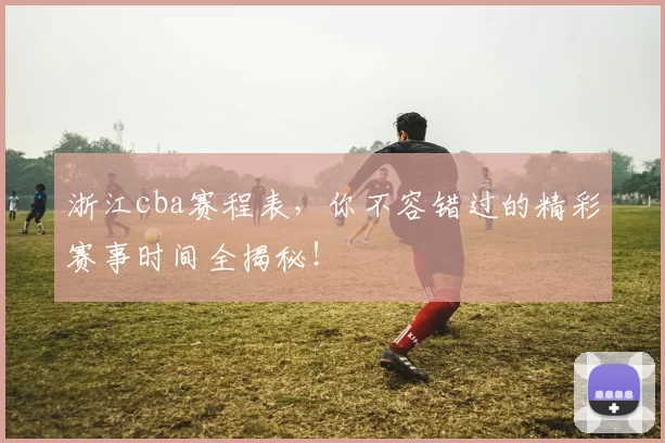 浙江cba赛程表，你不容错过的精彩赛事时间全揭秘！