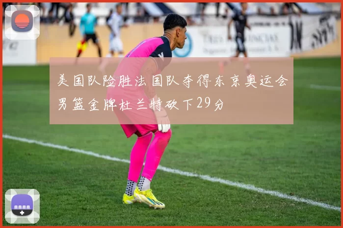 美国队险胜法国队夺得东京奥运会男篮金牌杜兰特砍下29分