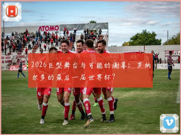 2026巨型舞台与可能的谢幕：罗纳尔多的最后一届世界杯？