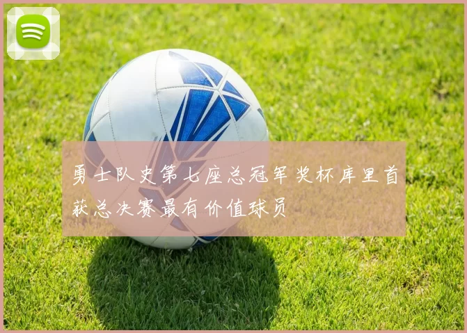 勇士队史第七座总冠军奖杯库里首获总决赛最有价值球员