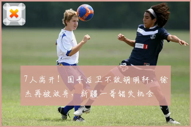 7人离开！国手后卫不敌胡明轩，徐杰再被放弃，新疆一哥错失机会