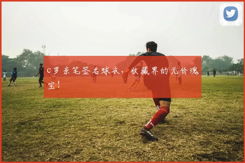 c罗亲笔签名球衣，收藏界的无价瑰宝！