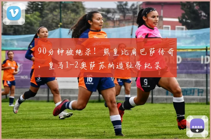 90分钟被绝杀！熊皇比肩巴萨传奇，皇马1-2奥萨苏纳造耻辱纪录