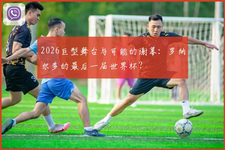 2026巨型舞台与可能的谢幕：罗纳尔多的最后一届世界杯？