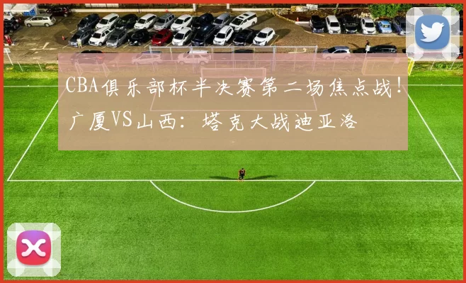 CBA俱乐部杯半决赛第二场焦点战！广厦VS山西：塔克大战迪亚洛