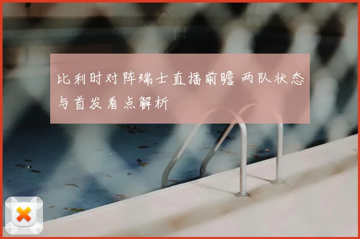 比利时对阵瑞士直播前瞻 两队状态与首发看点解析