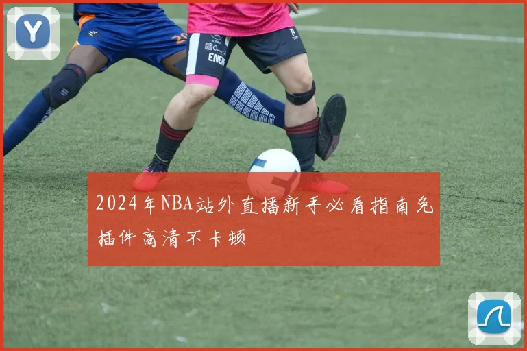2024年NBA站外直播新手必看指南免插件高清不卡顿