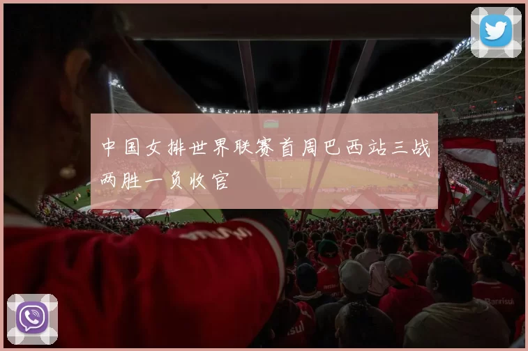 中国女排世界联赛首周巴西站三战两胜一负收官