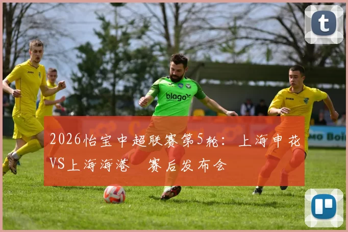 2026怡宝中超联赛第5轮：上海申花VS上海海港 赛后发布会