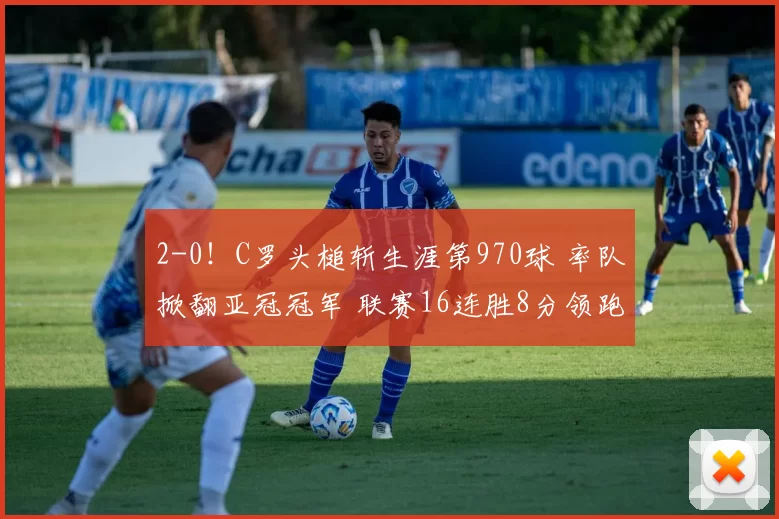 2-0！C罗头槌斩生涯第970球 率队掀翻亚冠冠军 联赛16连胜8分领跑