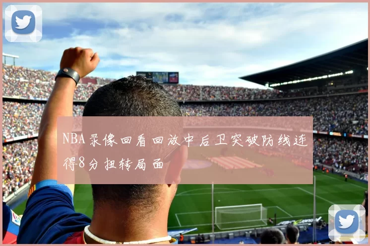 NBA录像回看回放中后卫突破防线连得8分扭转局面