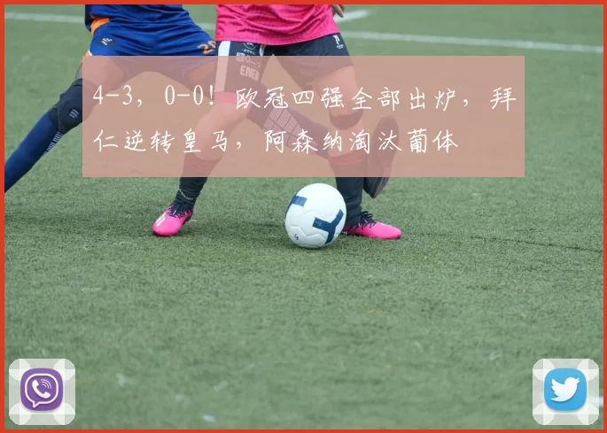 4-3，0-0！欧冠四强全部出炉，拜仁逆转皇马，阿森纳淘汰葡体