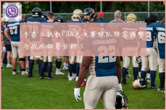 李春江执教CBA总决赛球队阵容调整与战术部署分析