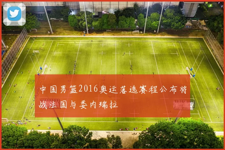 中国男篮2016奥运落选赛程公布将战法国与委内瑞拉