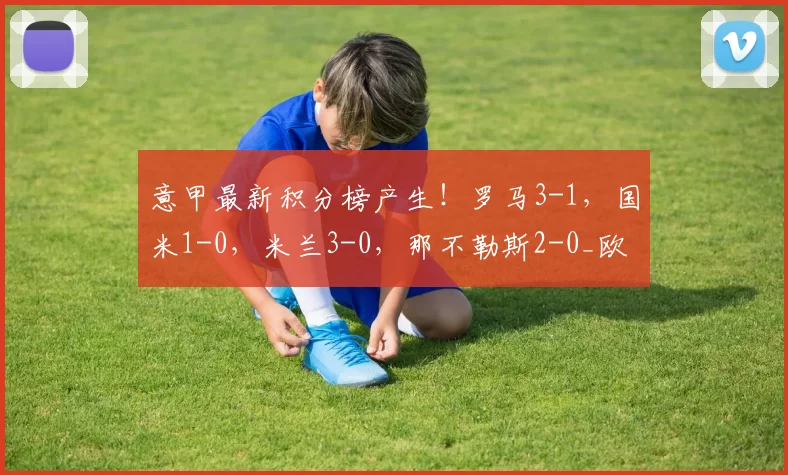 意甲最新积分榜产生！罗马3-1，国米1-0，米兰3-0，那不勒斯2-0_欧冠