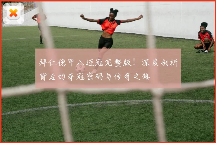 拜仁德甲八连冠完整版！深度剖析背后的夺冠密码与传奇之路