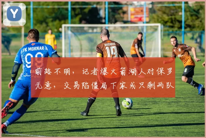 前路不明，记者爆火箭湖人对保罗无意，交易陷僵局下家或只剩两队