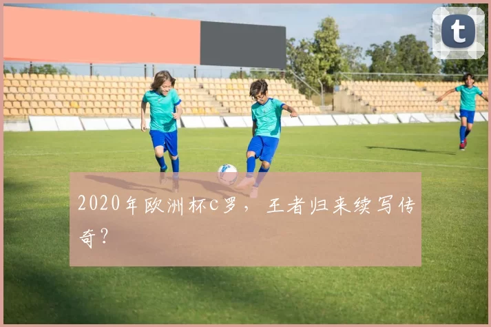 2020年欧洲杯c罗，王者归来续写传奇？