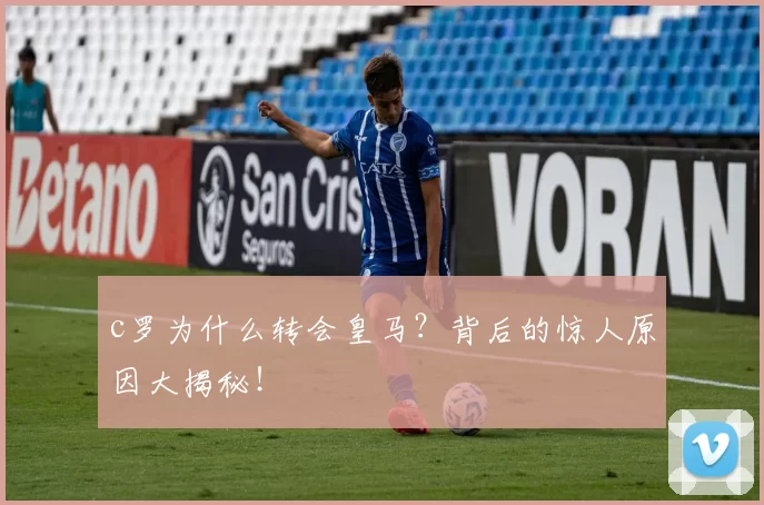 c罗为什么转会皇马？背后的惊人原因大揭秘！