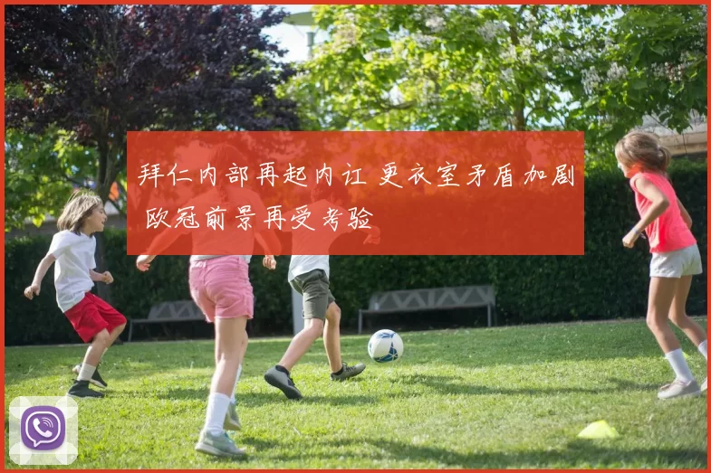 拜仁内部再起内讧 更衣室矛盾加剧 欧冠前景再受考验