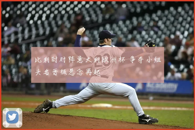 比利时对阵意大利欧洲杯 争夺小组头名晋级悬念再起