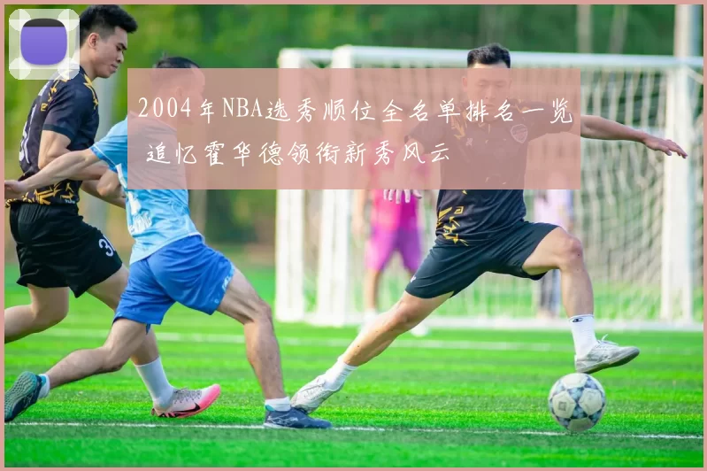 2004年NBA选秀顺位全名单排名一览 追忆霍华德领衔新秀风云