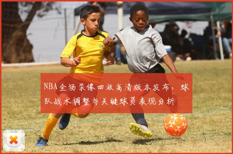 NBA全场录像回放高清版本发布，球队战术调整与关键球员表现分析