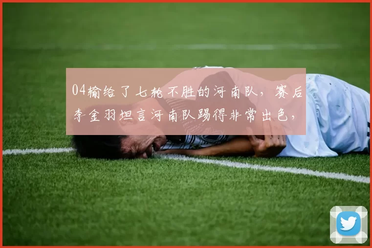 04输给了七轮不胜的河南队，赛后李金羽坦言河南队踢得非常出色，球队表现未达预期引发球迷热议_铁人_比赛_古斯塔沃