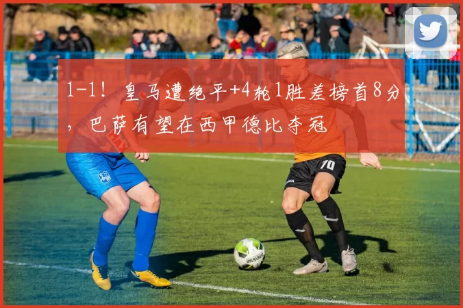 1-1！皇马遭绝平+4轮1胜差榜首8分，巴萨有望在西甲德比夺冠