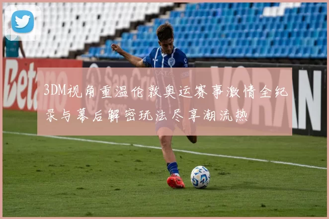 3DM视角重温伦敦奥运赛事激情全纪录与幕后解密玩法尽享潮流热